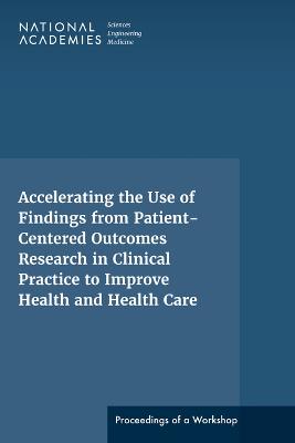 Accelerating the Use of Findings from Patient-Centered Outcomes Research in  Clinical Practice to Improve Health and Health Care: Proceedings of a Workshop Series