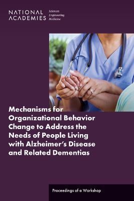 Mechanisms for Organizational Behavior Change to Address the Needs of People  Living with Alzheimer's Disease and Related Dementias: Proceedings of a Workshop