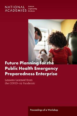 Future Planning for the Public Health Emergency Preparedness Enterprise: Lessons Learned from the COVID-19 Pandemic: Proceedings of a Workshop