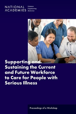 Supporting and Sustaining the Current and Future Workforce to Care for  People with Serious Illness: Proceedings of a Workshop