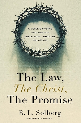 Law, the Christ, the Promise: A Verse-By-Verse Apologetics Bible Study through Galatians