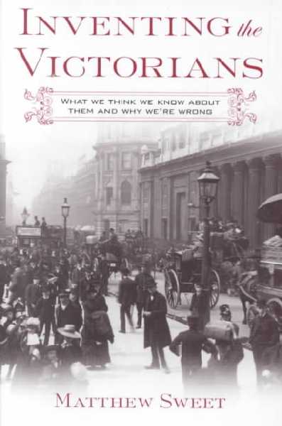 Inventing the Victorians: What We Think We Know about Them and Why We're Wrong