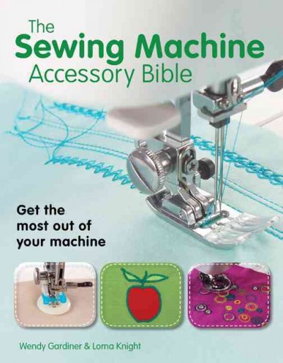 Sewing Machine Accessory Bible: Get the Most Out of Your Machine---From Using Basic Feet to Mastering  Specialty Feet