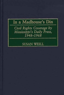 In a Madhouse's Din: Civil Rights Coverage by Mississippi's Daily Press, 1948-1968