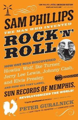 Sam Phillips: The Man Who Invented Rock 'n' Roll: The Man Who Invented Rock 'n' Roll