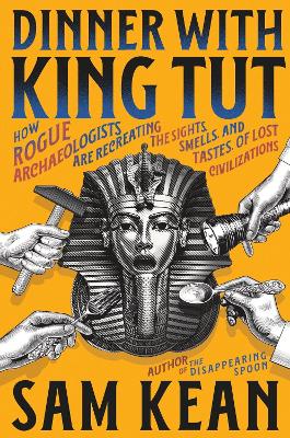 Dinner with King Tut: How Rogue Archaeologists Are Recreating the Sights, Sounds, Smells, and  Tastes of Lost Civilizations