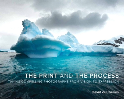 Print and the Process: Taking Compelling Photographs from Vision to Expression