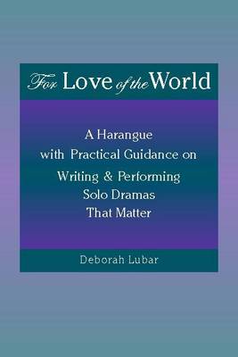 For Love of the World: A Harangue with Practical Guidance on Writing and Performing Solo Dramas  That Matter