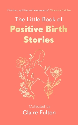 Little Book of Positive Birth Stories: 'A glorious collection of uplifting and empowering accounts' Giovanna Fletcher