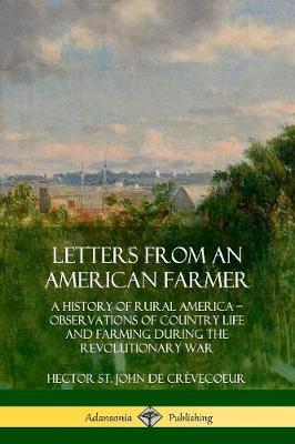 Letters from an American Farmer: A History of Rural America, Observations of Country Life and Farming during  the Revolutionary War