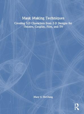 Mask Making Techniques: Creating 3-D Characters from 2-D Designs for Theatre, Cosplay, Film, and TV