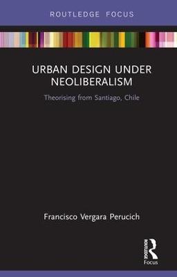 Urban Design Under Neoliberalism: Theorising from Santiago, Chile