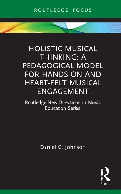 Holistic Musical Thinking: A Pedagogical Model for Hands-On and Heart-Felt  Musical Engagement: Routledge New Directions in Music Education Series