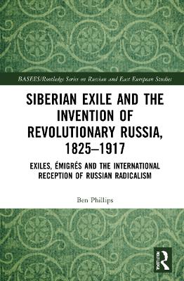 Siberian Exile and the Invention of Revolutionary Russia, 18251917: Exiles, Émigrés and the International Reception of Russian Radicalism