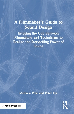 Filmmakers Guide to Sound Design: Bridging the Gap Between Filmmakers and Technicians to Realize the  Storytelling Power of Sound