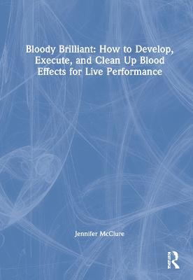 Bloody Brilliant: How to Develop, Execute, and Clean Up Blood Effects for  Live Performance: How to Develop, Execute, and Clean Up Blood Effects for Live Performance