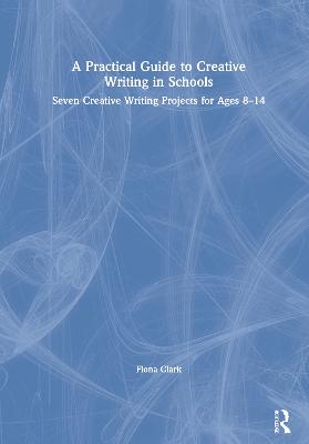 Practical Guide to Creative Writing in Schools: Seven Creative Writing Projects for Ages 8-14