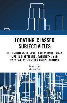 Locating Classed Subjectivities: Intersections of Space and Working-Class Life in Nineteenth-, Twentieth-,  and Twenty-First-Century British Writing