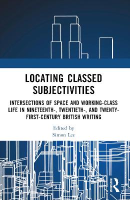 Locating Classed Subjectivities: Intersections of Space and Working-Class Life in Nineteenth-, Twentieth-,  and Twenty-First-Century British Writing