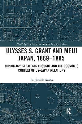 Ulysses S. Grant and Meiji Japan, 1869-1885: Diplomacy, Strategic Thought and the Economic Context of US-Japan Relations