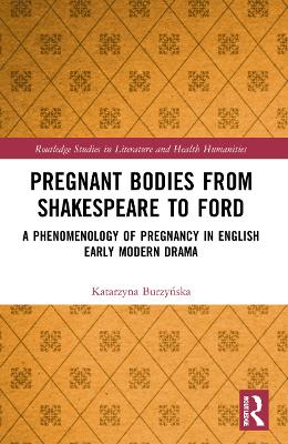Pregnant Bodies from Shakespeare to Ford: A Phenomenology of Pregnancy in English Early Modern Drama