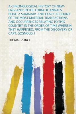 Chronological History of New-England: in the Form of Annals, Being a Summary  and Exact Account of the Most Material Transactions and Occurrences Relating to This Country, in the Order of Time Wherein They Happened, from the Discovery of Capt. Gosnold, in 1602, to the Arrival of Governor...: in the Form of Annals, Being a Summary and Exact Account of the Most  Material Transactions and Occurrences Relating to This Country, in the Order of Time Wherein They Happened, from the Discovery of Capt. Gosnold, i