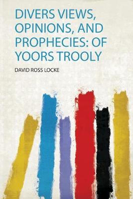 Divers Views, Opinions, and Prophecies: of Yoors Trooly: of Yoors Trooly