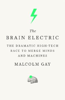 Brain Electric: The Dramatic High-Tech Race to Merge Minds and Machines