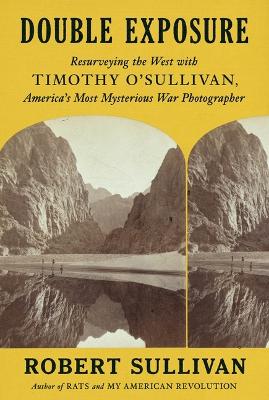 Double Exposure: Resurveying the West with Timothy O'Sullivan, America's Most Mysterious War  Photographer