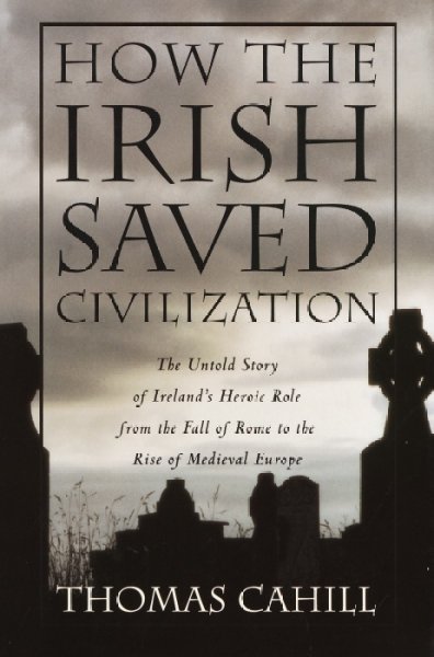 How the Irish Saved Civilization: The Untold Story of Ireland's Heroic Role from the Fall of Rome to the Rise  of Medieval Europe