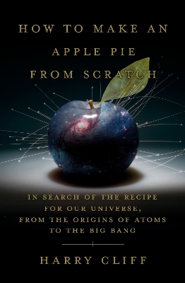 How to Make an Apple Pie from Scratch: In Search of the Recipe for Our Universe, from the Origins of Atoms to the  Big Bang