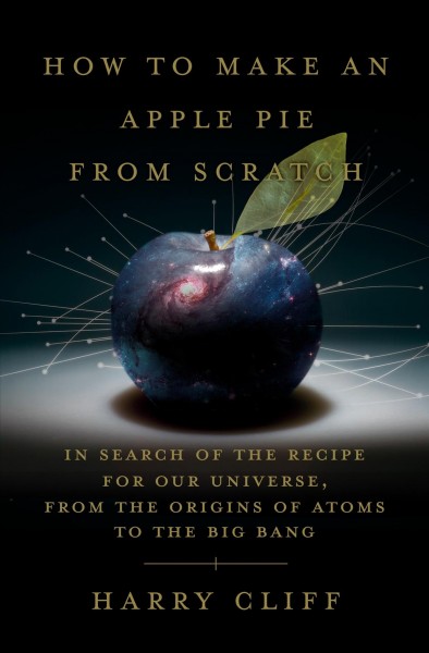 How to Make an Apple Pie from Scratch: In Search of the Recipe for Our Universe-From the Origins of Atoms to the  Big Bang
