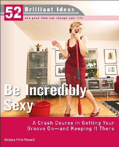 Be Incredibly Sexy: A Crash Course in Getting Your Groove On--And Keeping It There