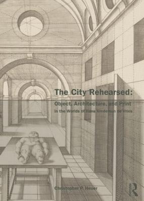 City Rehearsed: Object, Architecture, and Print in the Worlds of Hans Vredeman de Vries