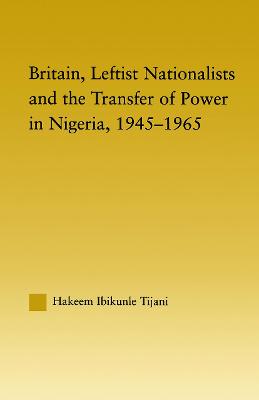 Britain, Leftist Nationalists and the Transfer of Power in Nigeria, 1945-1965