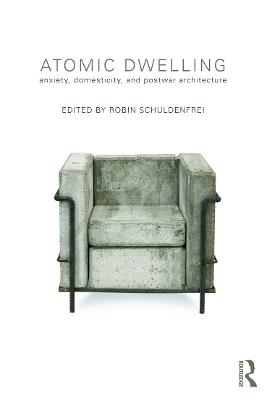 Atomic Dwelling: Anxiety, Domesticity, and Postwar Architecture