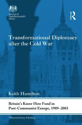 Transformational Diplomacy after the Cold War: Britains Know How Fund in Post-Communist Europe, 1989-2003