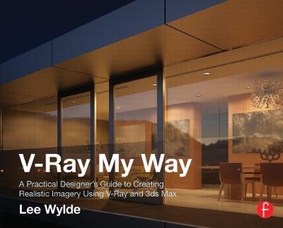 V-Ray My Way: A Practical Designer's Guide to Creating Realistic Imagery Using V-Ray & 3ds  Max