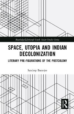 Space, Utopia and Indian Decolonization: Literary Pre-Figurations of the Postcolony