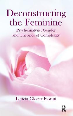 Deconstructing the Feminine: Psychoanalysis, Gender and Theories of Complexity