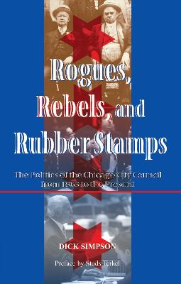 Rogues, Rebels, And Rubber Stamps: The Politics Of The Chicago City Council, 1863 To The Present
