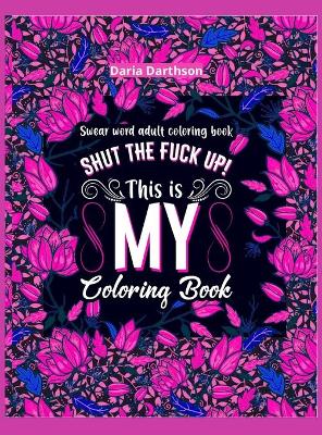 Shut The Fuck Up! This Is My Coloring Book: Swear Word Adult Coloring Book Pages with Stress Relieving and Relaxing  Designs! Turn your stress into success! A Motivating Swear Word Coloring Book Patterns for Women and Men