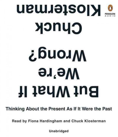 But What If We're Wrong?: Thinking about the Present as If It Were the Past Unabridged edition
