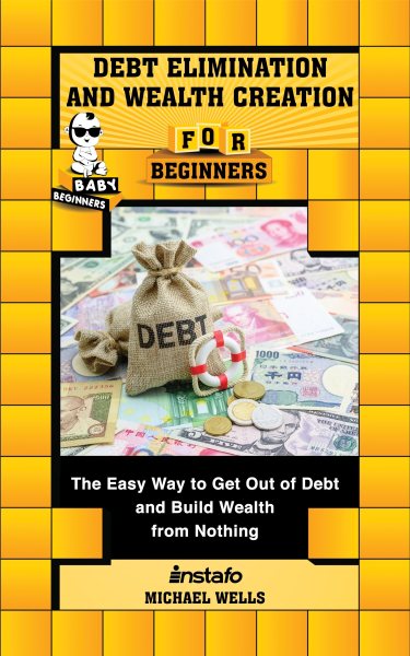 Debt Elimination and Wealth Creation for Beginners: The Easy Way to Get Out of Debt and Build Wealth from Nothing