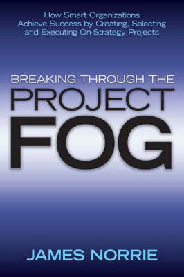 Breaking Through the Project Fog: How Smart Organizations Achieve Success by Creating, Selecting and Executing  On-Strategy Projects