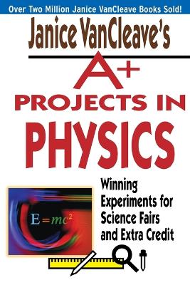 Janice VanCleave's Aplus Projects in Physics: Winning Experiments for Science Fairs and Extra Credit