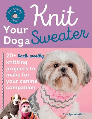 Knit Your Dog a Sweater: 20plus Bark-Worthy Knitting Projects to Make for Your Canine Companion