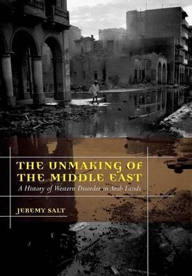 Unmaking of the Middle East: A History of Western Disorder in Arab Lands