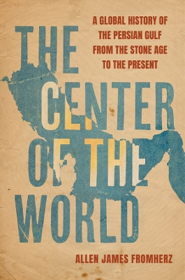 Center of the World: A Global History of the Persian Gulf from the Stone Age to the Present