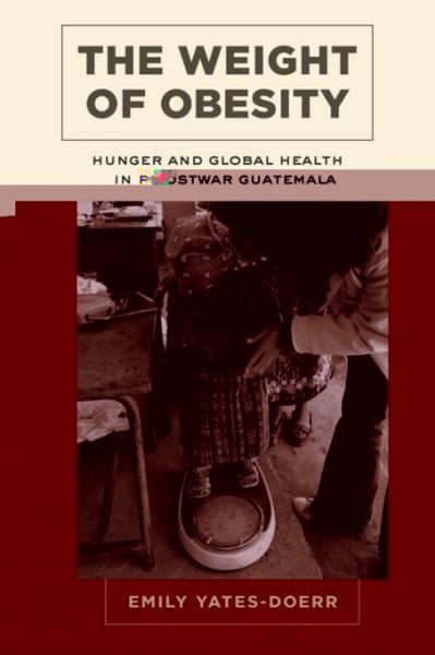 Weight of Obesity: Hunger and Global Health in Postwar Guatemala